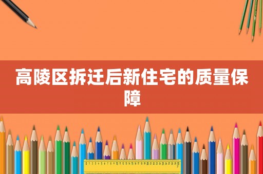 高陵區(qū)拆遷后新住宅的質(zhì)量保障