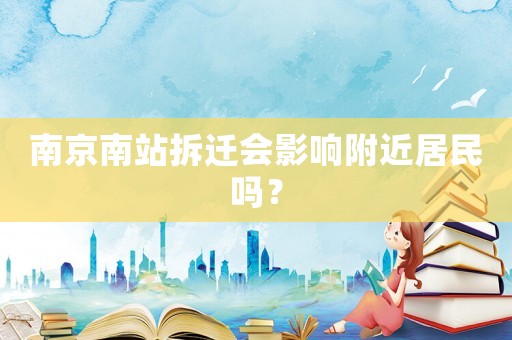 南京南站拆遷會影響附近居民嗎？