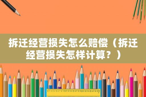 拆遷經(jīng)營(yíng)損失怎么賠償（拆遷經(jīng)營(yíng)損失怎樣計(jì)算？）
