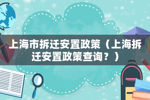 上海市拆遷安置政策（上海拆遷安置政策查詢？）