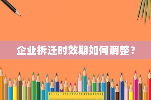 企業(yè)拆遷時效期如何調(diào)整？