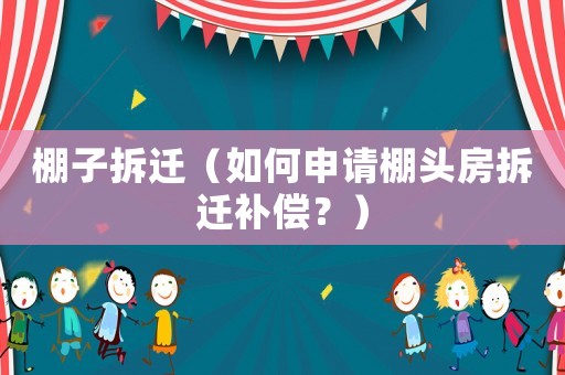 棚子拆遷（如何申請(qǐng)棚頭房拆遷補(bǔ)償？）