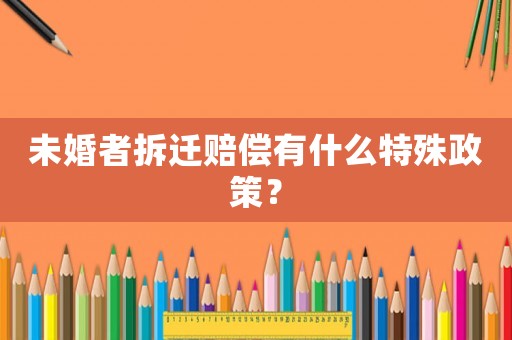 未婚者拆遷賠償有什么特殊政策？