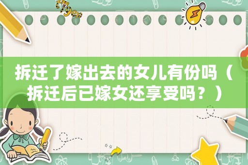 拆遷了嫁出去的女兒有份嗎（拆遷后已嫁女還享受嗎？）