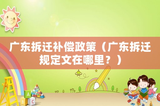 廣東拆遷補(bǔ)償政策（廣東拆遷規(guī)定文在哪里？）