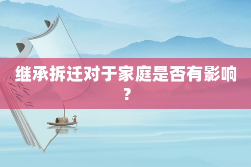 繼承拆遷對于家庭是否有影響？