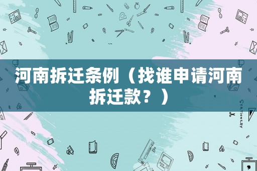 河南拆遷條例（找誰(shuí)申請(qǐng)河南拆遷款？）