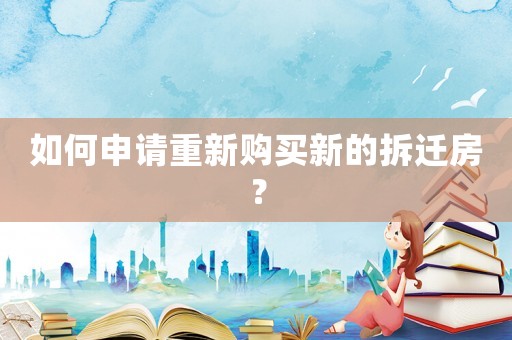 如何申請(qǐng)重新購(gòu)買新的拆遷房？