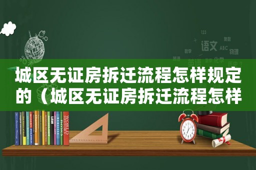 城區(qū)無證房拆遷流程怎樣規(guī)定的（城區(qū)無證房拆遷流程怎樣？）