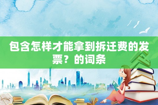 包含怎樣才能拿到拆遷費的發(fā)票？的詞條