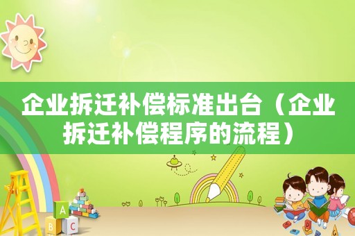 企業(yè)拆遷補(bǔ)償標(biāo)準(zhǔn)出臺(tái)（企業(yè)拆遷補(bǔ)償程序的流程）