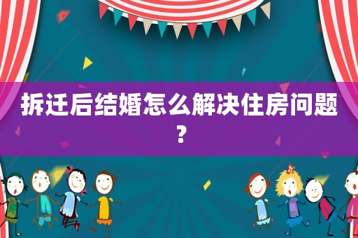 拆遷后結(jié)婚怎么解決住房問題？