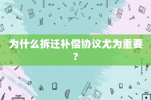 為什么拆遷補(bǔ)償協(xié)議尤為重要?
