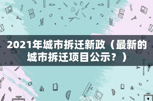 2021年城市拆遷新政（最新的城市拆遷項目公示？）