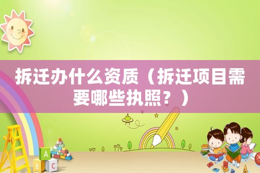 拆遷辦什么資質(zhì)（拆遷項(xiàng)目需要哪些執(zhí)照？）