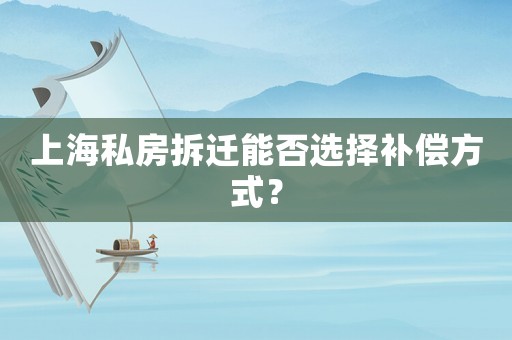 上海私房拆遷能否選擇補(bǔ)償方式？