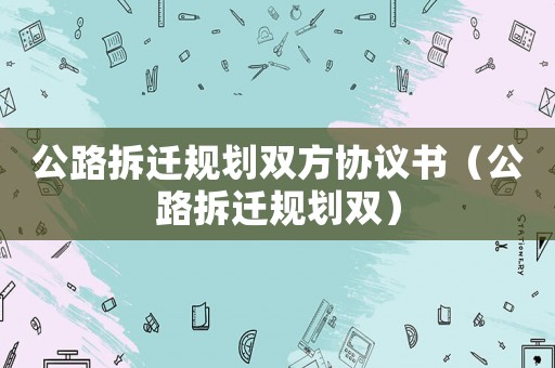 公路拆遷規(guī)劃雙方協(xié)議書（公路拆遷規(guī)劃雙）