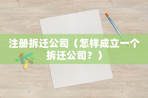 注冊(cè)拆遷公司（怎樣成立一個(gè)拆遷公司？）