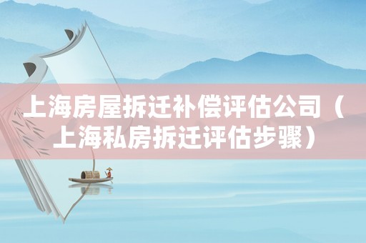 上海房屋拆遷補(bǔ)償評(píng)估公司（上海私房拆遷評(píng)估步驟）