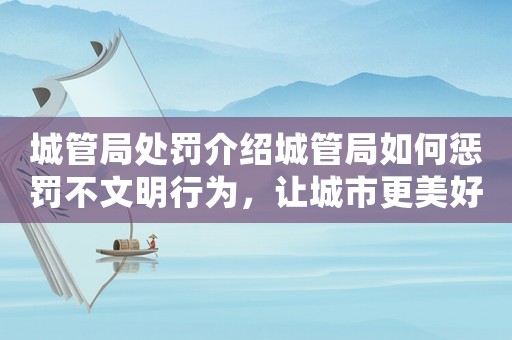 城管局處罰介紹城管局如何懲罰不文明行為，讓城市更美好