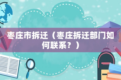 棗莊市拆遷（棗莊拆遷部門如何聯(lián)系？）