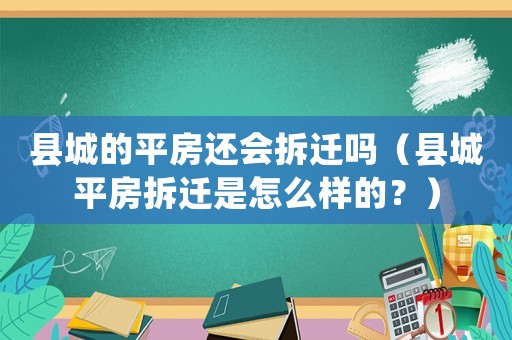 縣城的平房還會(huì)拆遷嗎（縣城平房拆遷是怎么樣的？）