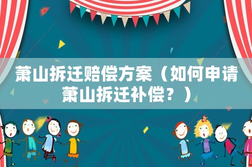 蕭山拆遷賠償方案（如何申請(qǐng)蕭山拆遷補(bǔ)償？）