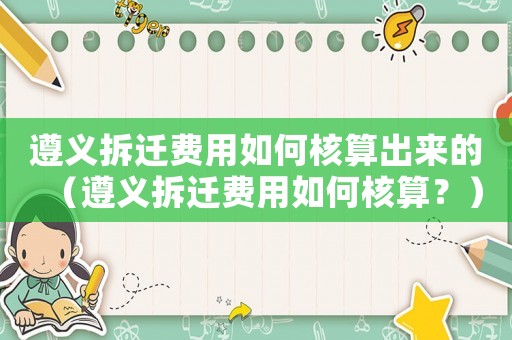 遵義拆遷費(fèi)用如何核算出來的（遵義拆遷費(fèi)用如何核算？）
