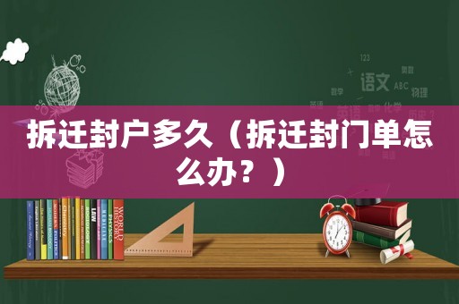 拆遷封戶多久（拆遷封門單怎么辦？）