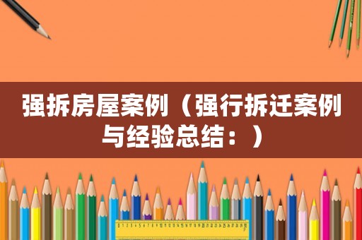 強(qiáng)拆房屋案例（強(qiáng)行拆遷案例與經(jīng)驗(yàn)總結(jié)：）