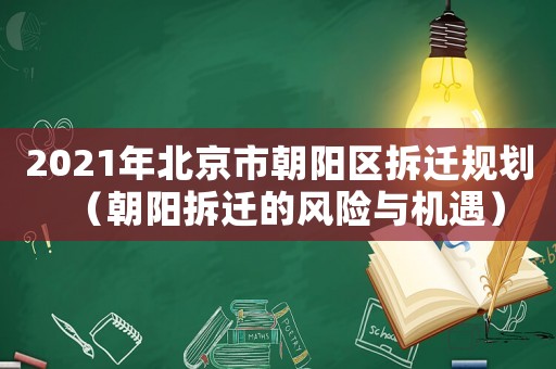 2021年北京市朝陽區(qū)拆遷規(guī)劃（朝陽拆遷的風(fēng)險與機(jī)遇）