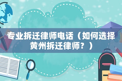 專業(yè)拆遷律師電話（如何選擇黃州拆遷律師？）