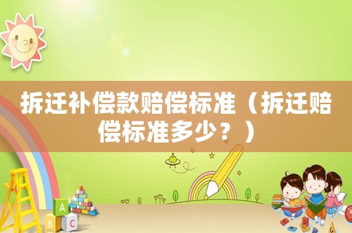 拆遷補(bǔ)償款賠償標(biāo)準(zhǔn)（拆遷賠償標(biāo)準(zhǔn)多少？）