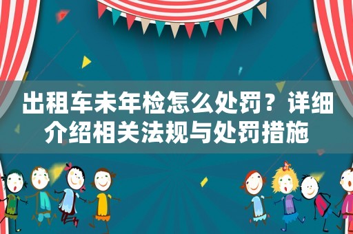 出租車未年檢怎么處罰？詳細介紹相關(guān)法規(guī)與處罰措施