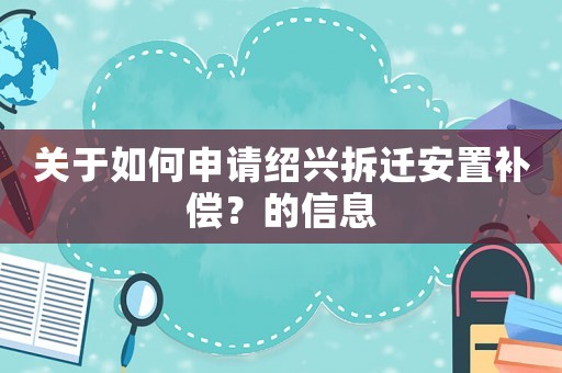 關(guān)于如何申請(qǐng)紹興拆遷安置補(bǔ)償？的信息