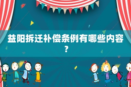 益陽拆遷補(bǔ)償條例有哪些內(nèi)容？