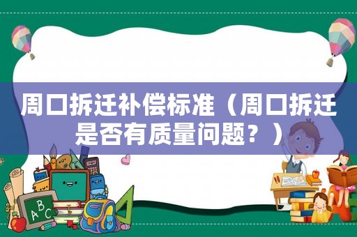 周口拆遷補(bǔ)償標(biāo)準(zhǔn)（周口拆遷是否有質(zhì)量問(wèn)題？）