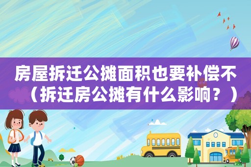 房屋拆遷公攤面積也要補(bǔ)償不（拆遷房公攤有什么影響？）