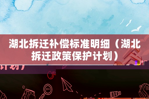 湖北拆遷補償標(biāo)準(zhǔn)明細(xì)（湖北拆遷政策保護(hù)計劃）