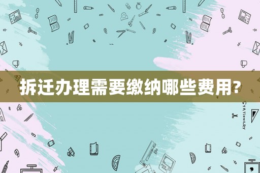 拆遷辦理需要繳納哪些費(fèi)用?