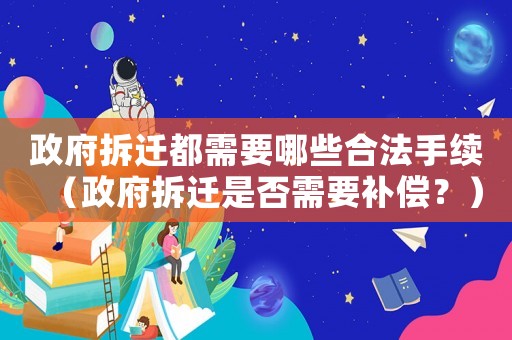 政府拆遷都需要哪些合法手續(xù)（政府拆遷是否需要補償？）