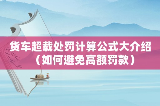 貨車超載處罰計(jì)算公式大介紹（如何避免高額罰款）
