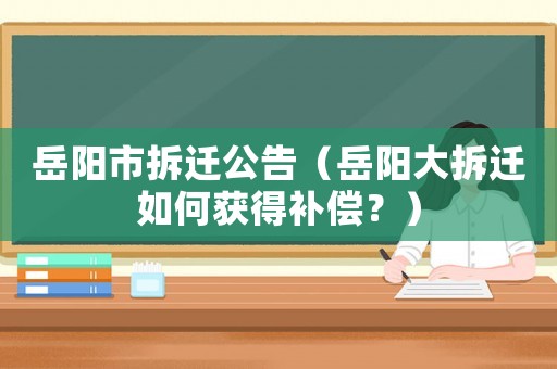 岳陽(yáng)市拆遷公告（岳陽(yáng)大拆遷如何獲得補(bǔ)償？）