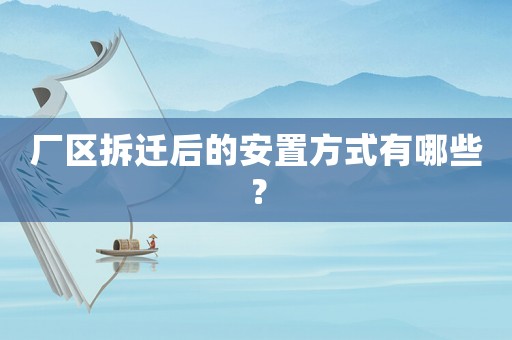 廠區(qū)拆遷后的安置方式有哪些？