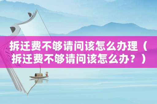 拆遷費(fèi)不夠請(qǐng)問(wèn)該怎么辦理（拆遷費(fèi)不夠請(qǐng)問(wèn)該怎么辦？）