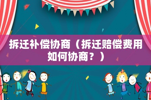 拆遷補(bǔ)償協(xié)商（拆遷賠償費(fèi)用如何協(xié)商？）