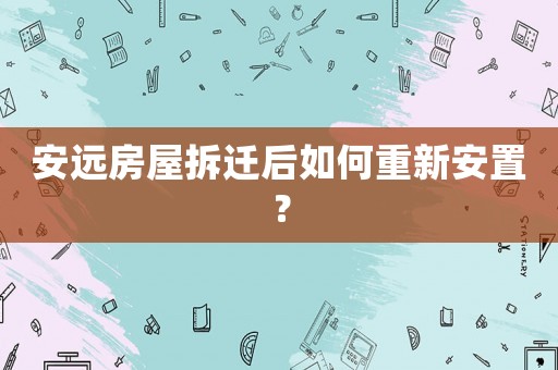 安遠(yuǎn)房屋拆遷后如何重新安置？
