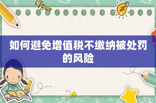 如何避免增值稅不繳納被處罰的風(fēng)險