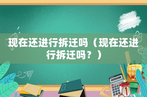 現(xiàn)在還進(jìn)行拆遷嗎（現(xiàn)在還進(jìn)行拆遷嗎？）