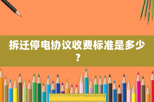 拆遷停電協(xié)議收費標(biāo)準(zhǔn)是多少？